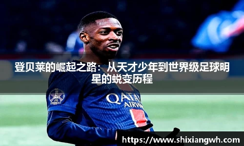 登贝莱的崛起之路：从天才少年到世界级足球明星的蜕变历程